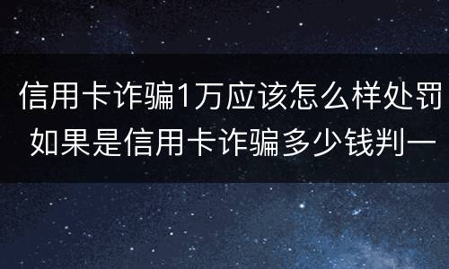 信用卡诈骗1万应该怎么样处罚 如果是信用卡诈骗多少钱判一年
