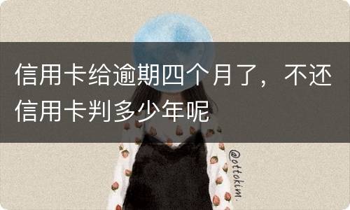 信用卡给逾期四个月了，不还信用卡判多少年呢