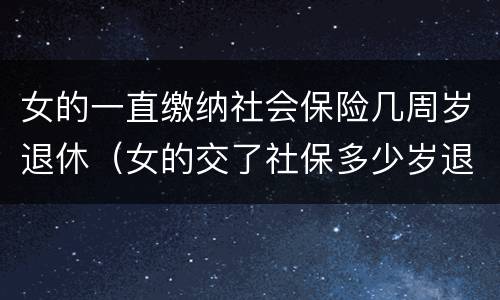 女的一直缴纳社会保险几周岁退休（女的交了社保多少岁退休）