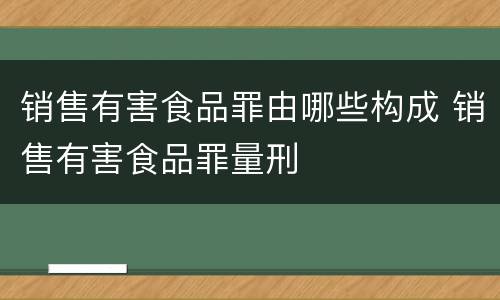 销售有害食品罪由哪些构成 销售有害食品罪量刑