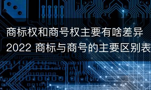 商标权和商号权主要有啥差异2022 商标与商号的主要区别表现