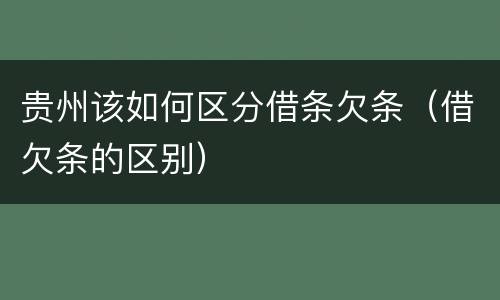 贵州该如何区分借条欠条（借欠条的区别）