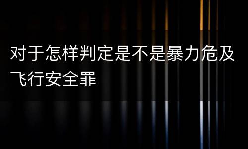 对于怎样判定是不是暴力危及飞行安全罪