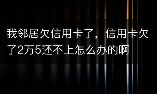 我邻居欠信用卡了，信用卡欠了2万5还不上怎么办的啊