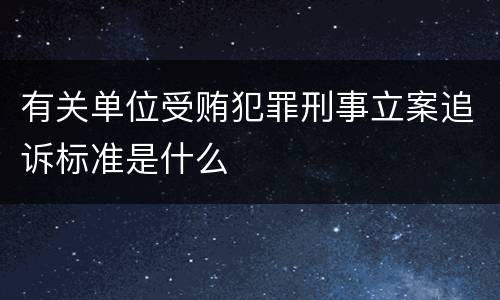 有关单位受贿犯罪刑事立案追诉标准是什么