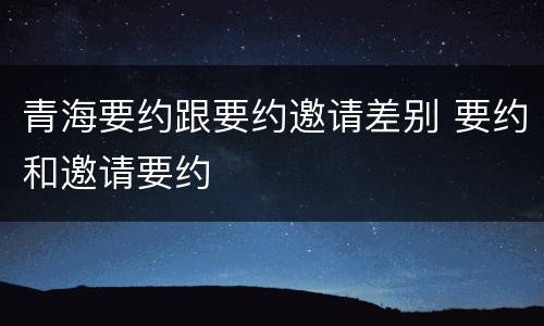 青海要约跟要约邀请差别 要约和邀请要约
