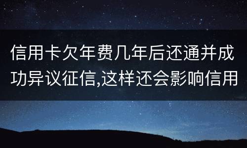 信用卡欠年费几年后还通并成功异议征信,这样还会影响信用卡吗
