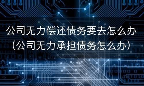 公司无力偿还债务要去怎么办（公司无力承担债务怎么办）