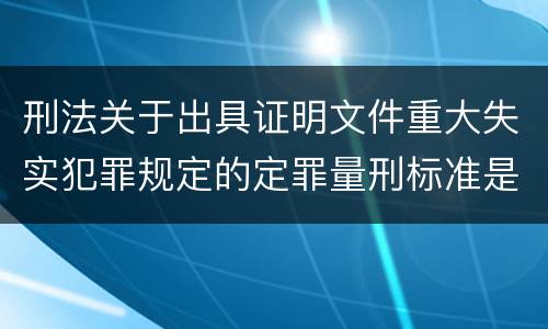 刑法关于出具证明文件重大失实犯罪规定的定罪量刑标准是怎样的