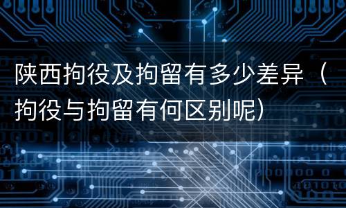 陕西拘役及拘留有多少差异（拘役与拘留有何区别呢）