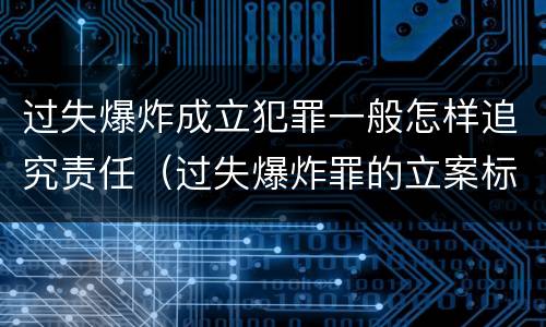 过失爆炸成立犯罪一般怎样追究责任（过失爆炸罪的立案标准）