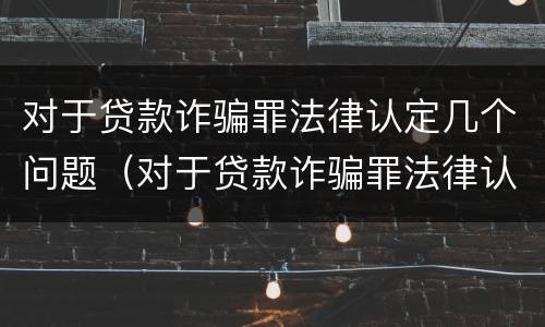对于贷款诈骗罪法律认定几个问题（对于贷款诈骗罪法律认定几个问题）