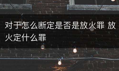对于怎么断定是否是放火罪 放火定什么罪