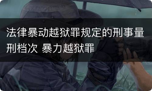 法律暴动越狱罪规定的刑事量刑档次 暴力越狱罪