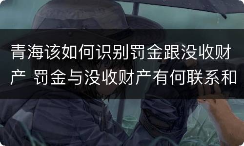 青海该如何识别罚金跟没收财产 罚金与没收财产有何联系和区别?