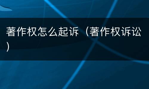 著作权怎么起诉（著作权诉讼）