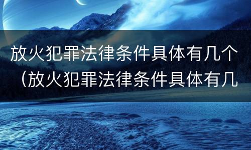 放火犯罪法律条件具体有几个（放火犯罪法律条件具体有几个要件）