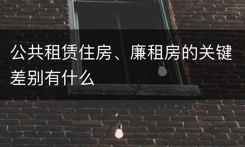 公共租赁住房、廉租房的关键差别有什么