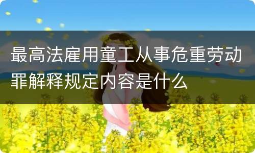 最高法雇用童工从事危重劳动罪解释规定内容是什么