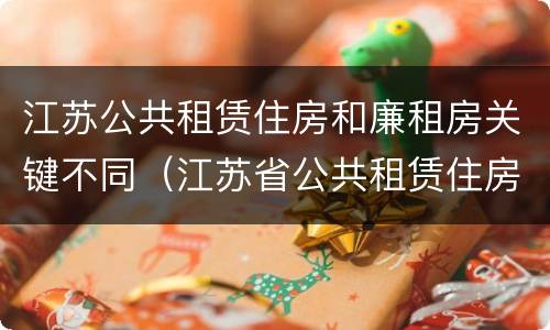 江苏公共租赁住房和廉租房关键不同（江苏省公共租赁住房管理办法）