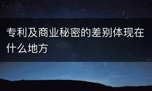 专利及商业秘密的差别体现在什么地方
