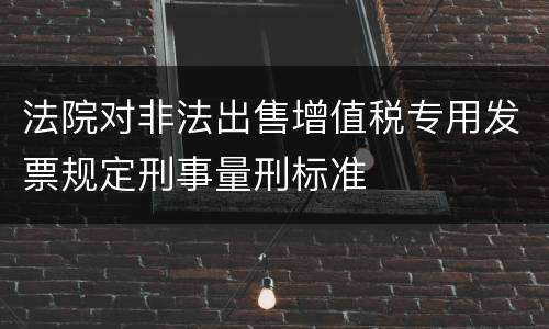 法院对非法出售增值税专用发票规定刑事量刑标准