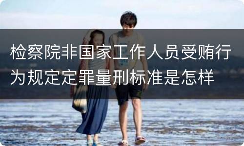 检察院非国家工作人员受贿行为规定定罪量刑标准是怎样