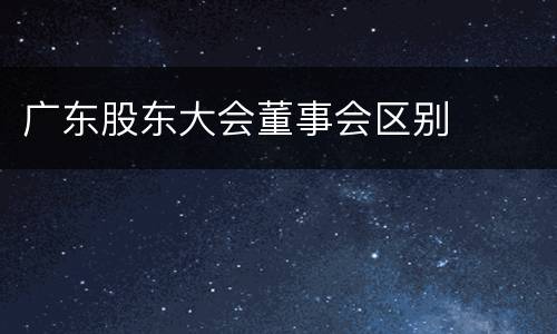 广东股东大会董事会区别