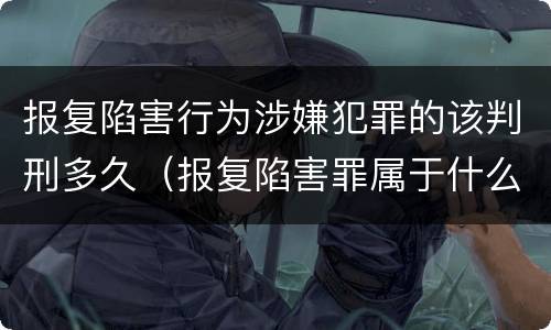 报复陷害行为涉嫌犯罪的该判刑多久（报复陷害罪属于什么罪）