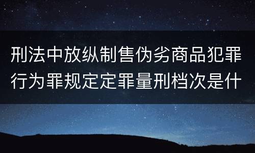 刑法中放纵制售伪劣商品犯罪行为罪规定定罪量刑档次是什么