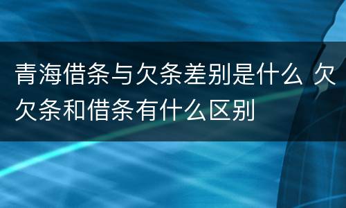 青海借条与欠条差别是什么 欠欠条和借条有什么区别