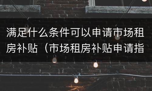 满足什么条件可以申请市场租房补贴（市场租房补贴申请指南）