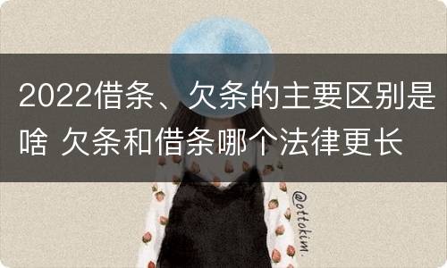 2022借条、欠条的主要区别是啥 欠条和借条哪个法律更长