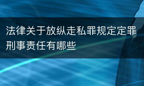 法律关于放纵走私罪规定定罪刑事责任有哪些