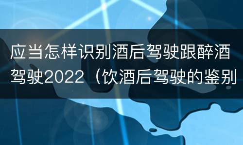 应当怎样识别酒后驾驶跟醉酒驾驶2022（饮酒后驾驶的鉴别标准是什么）