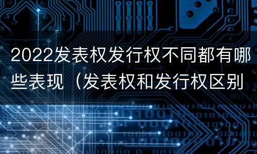 2022发表权发行权不同都有哪些表现（发表权和发行权区别）
