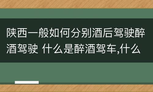 陕西一般如何分别酒后驾驶醉酒驾驶 什么是醉酒驾车,什么是酒后驾车