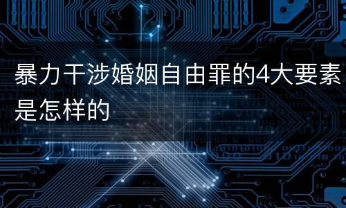 暴力干涉婚姻自由罪的4大要素是怎样的
