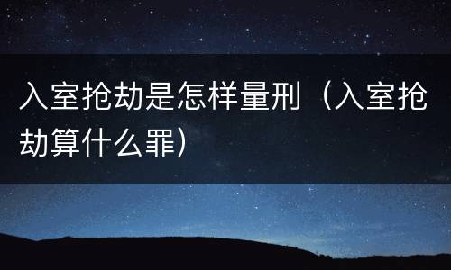 入室抢劫是怎样量刑（入室抢劫算什么罪）