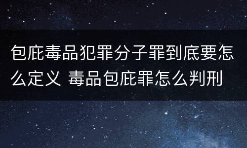 包庇毒品犯罪分子罪到底要怎么定义 毒品包庇罪怎么判刑