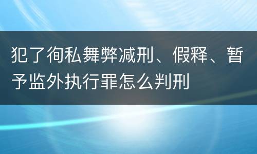 犯了徇私舞弊减刑、假释、暂予监外执行罪怎么判刑