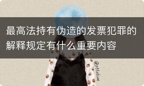 最高法持有伪造的发票犯罪的解释规定有什么重要内容
