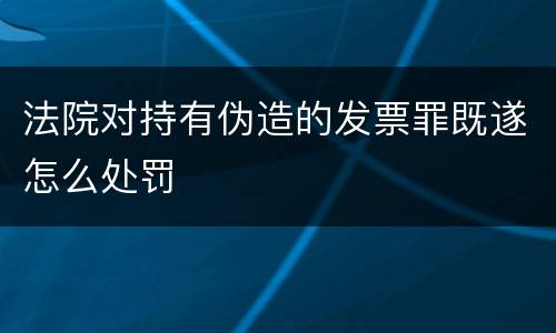 法院对持有伪造的发票罪既遂怎么处罚