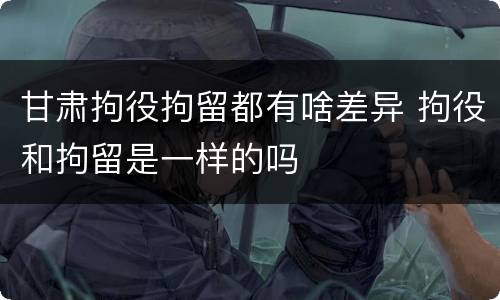 甘肃拘役拘留都有啥差异 拘役和拘留是一样的吗