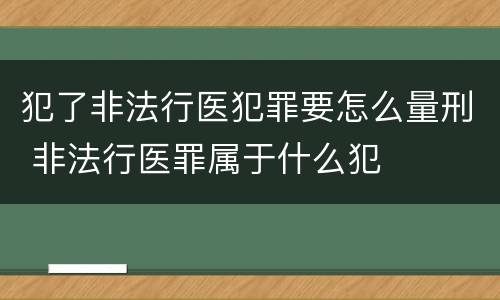 犯了非法行医犯罪要怎么量刑 非法行医罪属于什么犯