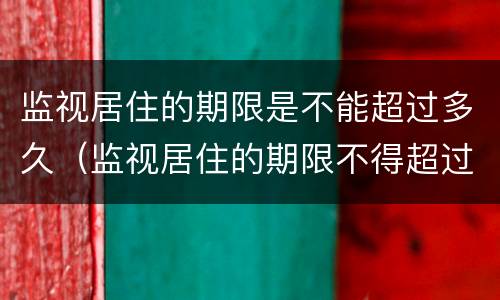 监视居住的期限是不能超过多久（监视居住的期限不得超过多长时间）