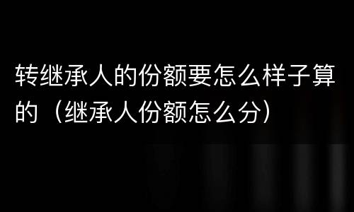 转继承人的份额要怎么样子算的（继承人份额怎么分）