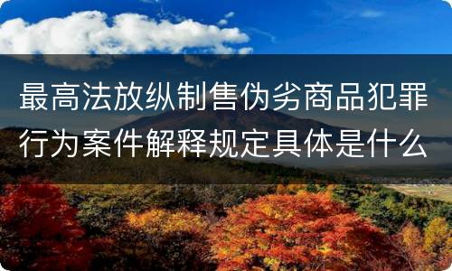 最高法放纵制售伪劣商品犯罪行为案件解释规定具体是什么重要内容