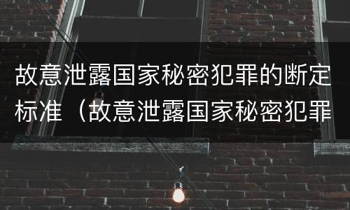 故意泄露国家秘密犯罪的断定标准（故意泄露国家秘密犯罪的断定标准是）