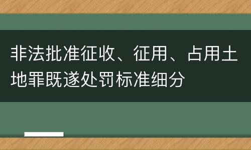 非法批准征收、征用、占用土地罪既遂处罚标准细分